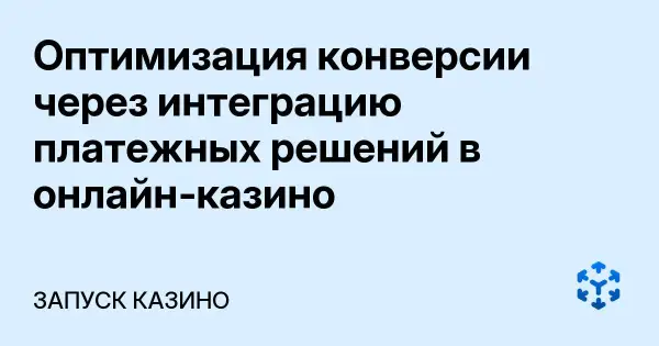 Оптимизация конверсии через интеграцию платежных решений в онлайн‑казино
